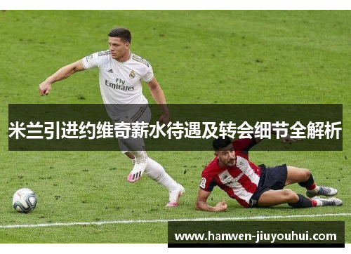 米兰引进约维奇薪水待遇及转会细节全解析