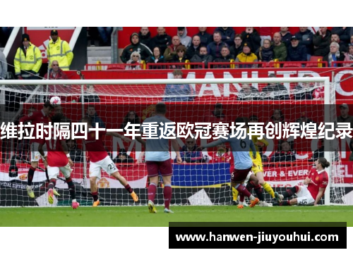 维拉时隔四十一年重返欧冠赛场再创辉煌纪录