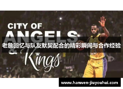 老詹回忆与队友默契配合的精彩瞬间与合作经验