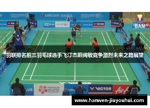 羽联排名前三羽毛球选手飞汀杰蔚阀敏竞争激烈未来之路展望