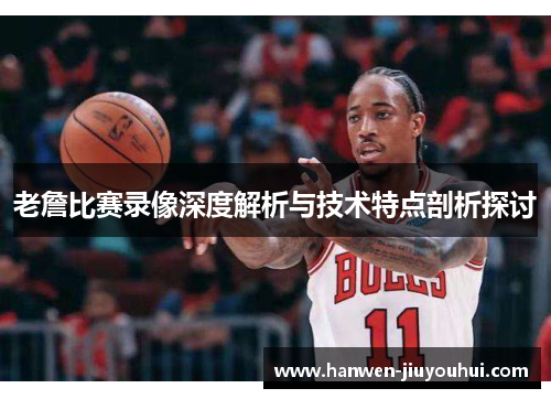 老詹比赛录像深度解析与技术特点剖析探讨