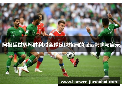 阿根廷世界杯胜利对全球足球格局的深远影响与启示 阿根廷世界杯胜利对全球足球格局的深远影响与启示