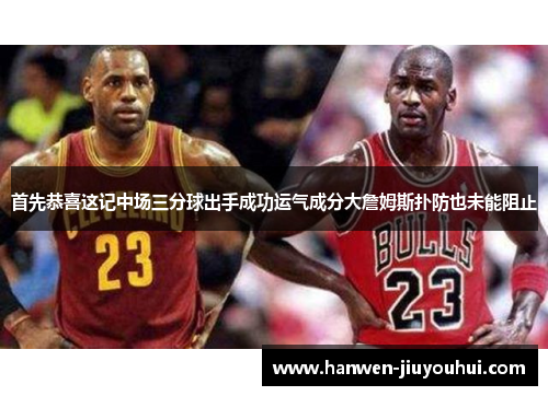首先恭喜这记中场三分球出手成功运气成分大詹姆斯扑防也未能阻止 首先恭喜这记中场三分球出手成功运气成分大詹姆斯扑防也未能阻止
