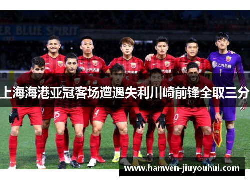 上海海港亚冠客场遭遇失利川崎前锋全取三分 上海海港亚冠客场遭遇失利川崎前锋全取三分
