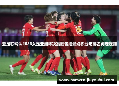 亚足联确认2026女足亚洲杯决赛圈各组最终积分与排名判定规则 亚足联确认2026女足亚洲杯决赛圈各组最终积分与排名判定规则