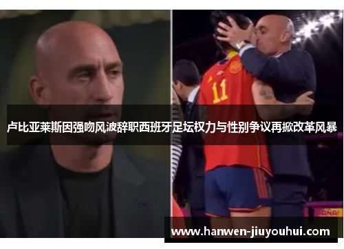 卢比亚莱斯因强吻风波辞职西班牙足坛权力与性别争议再掀改革风暴 卢比亚莱斯因强吻风波辞职西班牙足坛权力与性别争议再掀改革风暴